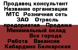 Продавец-консультант › Название организации ­ МТС, Розничная сеть, ЗАО › Отрасль предприятия ­ Продажи › Минимальный оклад ­ 60 000 - Все города Работа » Вакансии   . Кабардино-Балкарская респ.